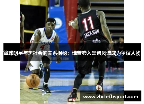 篮球明星与黑社会的关系揭秘：谁曾卷入黑帮风波成为争议人物