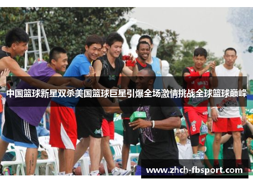 中国篮球新星双杀美国篮球巨星引爆全场激情挑战全球篮球巅峰