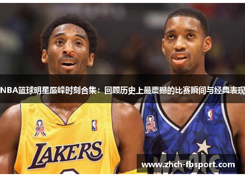 NBA篮球明星巅峰时刻合集：回顾历史上最震撼的比赛瞬间与经典表现