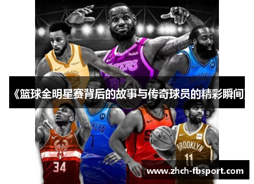 《篮球全明星赛背后的故事与传奇球员的精彩瞬间》