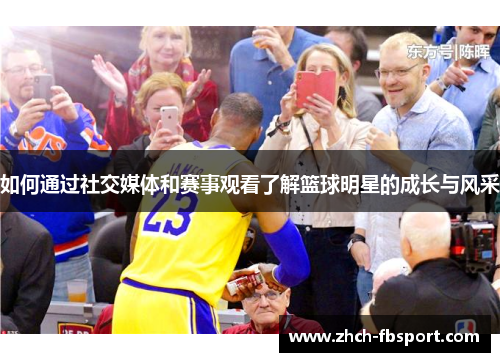 如何通过社交媒体和赛事观看了解篮球明星的成长与风采