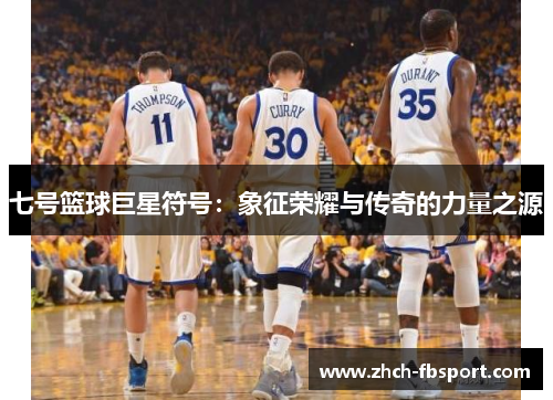 七号篮球巨星符号：象征荣耀与传奇的力量之源
