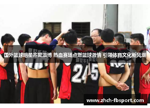 国外篮球明星齐聚淄博 热血赛场点燃篮球激情 引领体育文化新风潮