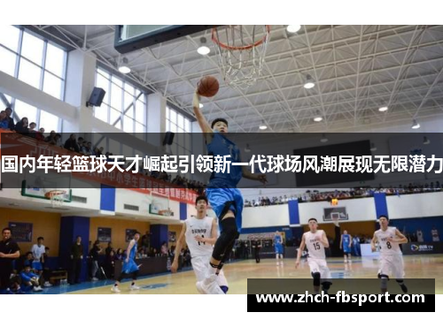 国内年轻篮球天才崛起引领新一代球场风潮展现无限潜力