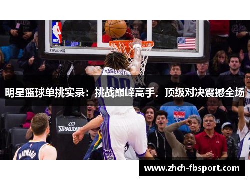 明星篮球单挑实录：挑战巅峰高手，顶级对决震撼全场