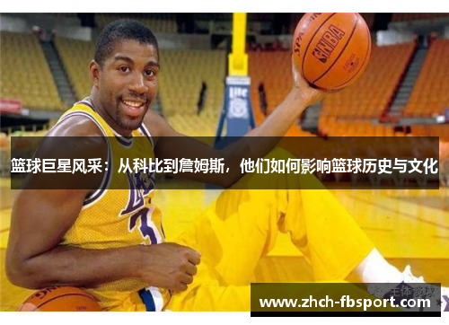 篮球巨星风采：从科比到詹姆斯，他们如何影响篮球历史与文化