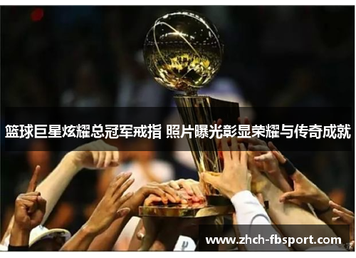 篮球巨星炫耀总冠军戒指 照片曝光彰显荣耀与传奇成就