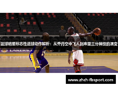 篮球明星标志性进球动作解析：从乔丹空中飞人到库里三分神技的演变