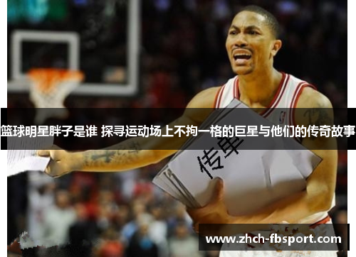 篮球明星胖子是谁 探寻运动场上不拘一格的巨星与他们的传奇故事