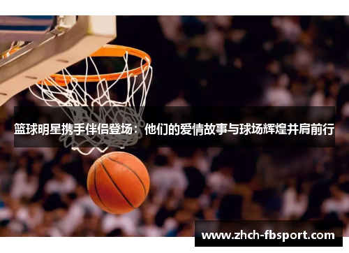 篮球明星携手伴侣登场：他们的爱情故事与球场辉煌并肩前行