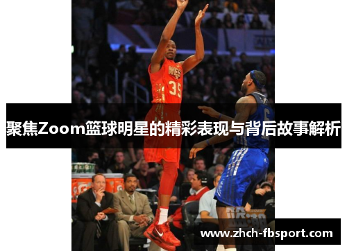 聚焦Zoom篮球明星的精彩表现与背后故事解析