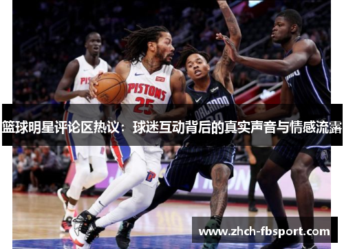 篮球明星评论区热议：球迷互动背后的真实声音与情感流露