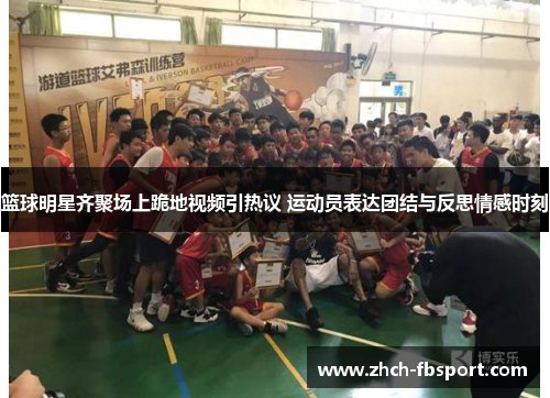 篮球明星齐聚场上跪地视频引热议 运动员表达团结与反思情感时刻