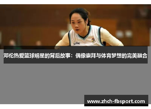 邓伦热爱篮球明星的背后故事：偶像崇拜与体育梦想的完美融合