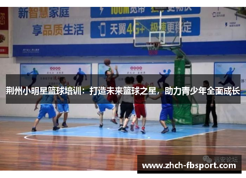 荆州小明星篮球培训：打造未来篮球之星，助力青少年全面成长