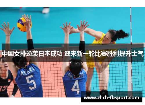 中国女排逆袭日本成功 迎来新一轮比赛胜利提升士气