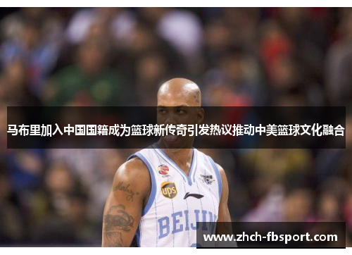 马布里加入中国国籍成为篮球新传奇引发热议推动中美篮球文化融合