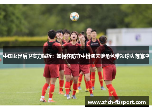 中国女足后卫实力解析：如何在防守中扮演关键角色带领球队向前冲