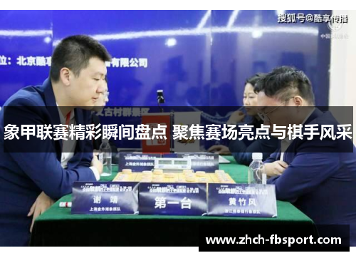 象甲联赛精彩瞬间盘点 聚焦赛场亮点与棋手风采